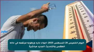 اليوم الخميس 28 أغسطس 2025: أجواء حارة ورطوبة مرتفعة في حالة الطقس والتحديث الجديد مباشرةً